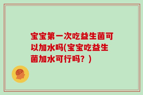 宝宝第一次吃益生菌可以加水吗(宝宝吃益生菌加水可行吗？)