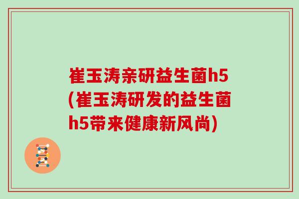 崔玉涛亲研益生菌h5(崔玉涛研发的益生菌h5带来健康新风尚)