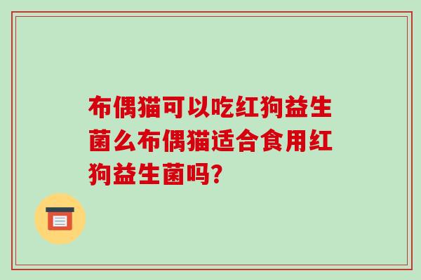 布偶猫可以吃红狗益生菌么布偶猫适合食用红狗益生菌吗？