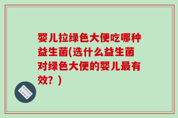 婴儿拉绿色大便吃哪种益生菌(选什么益生菌对绿色大便的婴儿最有效？)