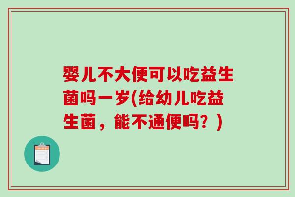 婴儿不大便可以吃益生菌吗一岁(给幼儿吃益生菌，能不通便吗？)