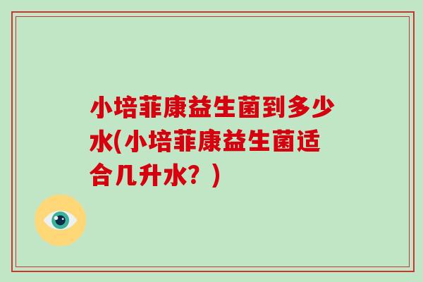 小培菲康益生菌到多少水(小培菲康益生菌适合几升水？)