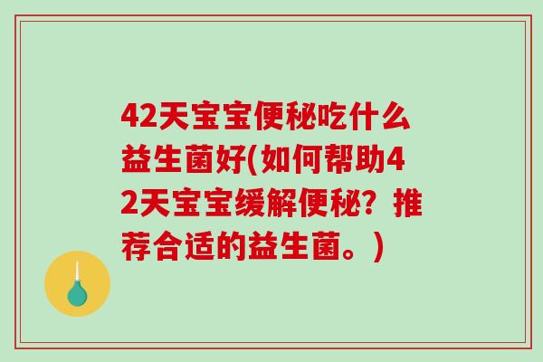 42天宝宝便秘吃什么益生菌好(如何帮助42天宝宝缓解便秘？推荐合适的益生菌。)