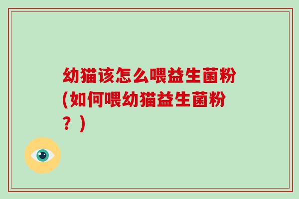 幼猫该怎么喂益生菌粉(如何喂幼猫益生菌粉?) 幼猫该怎么喂益生菌粉(如何喂幼猫益生菌粉?)