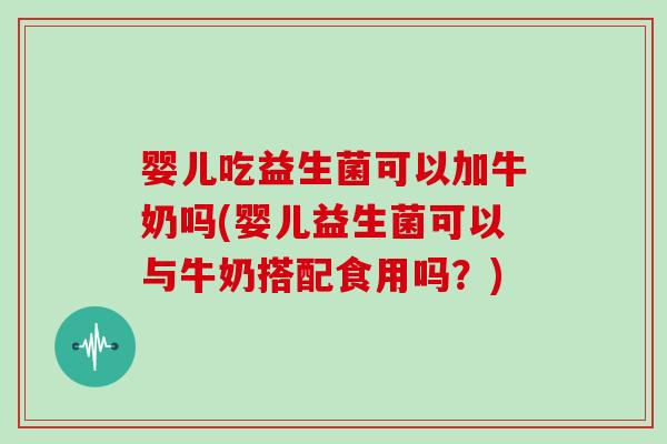 婴儿吃益生菌可以加牛奶吗(婴儿益生菌可以与牛奶搭配食用吗？)