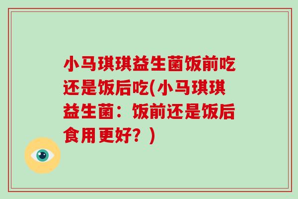 小马琪琪益生菌饭前吃还是饭后吃(小马琪琪益生菌:饭前还是饭后食用更好?) 小马琪琪益生菌饭前吃还是饭后吃(小马琪琪益生菌:饭前还是饭后食用更好?)