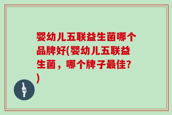 婴幼儿五联益生菌哪个品牌好(婴幼儿五联益生菌,哪个牌子佳?) 婴幼儿五联益生菌哪个品牌好(婴幼儿五联益生菌,哪个牌子佳?)