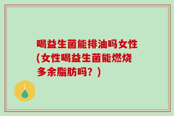 喝益生菌能排油吗女性(女性喝益生菌能燃烧多余脂肪吗？)