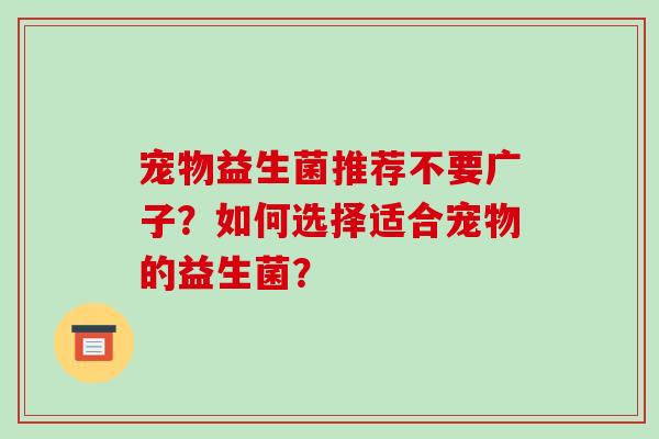 宠物益生菌推荐不要广子？如何选择适合宠物的益生菌？