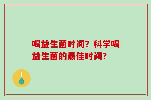 喝益生菌时间？科学喝益生菌的最佳时间？