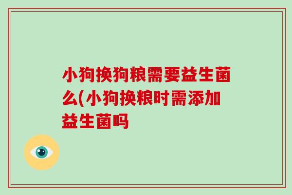 小狗换狗粮需要益生菌么(小狗换粮时需添加益生菌吗