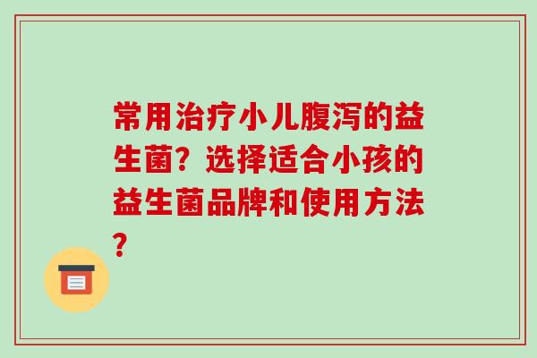 常用治疗小儿腹泻的益生菌？选择适合小孩的益生菌品牌和使用方法？