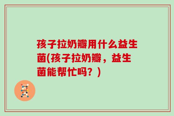 孩子拉奶瓣用什么益生菌(孩子拉奶瓣，益生菌能帮忙吗？)