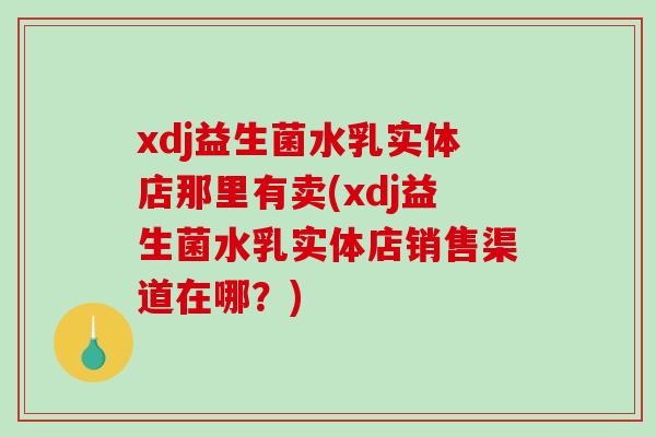 xdj益生菌水乳实体店那里有卖(xdj益生菌水乳实体店销售渠道在哪？)