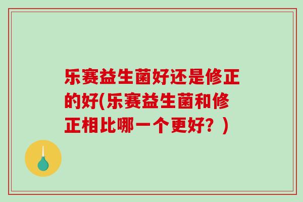 乐赛益生菌好还是修正的好(乐赛益生菌和修正相比哪一个更好？)
