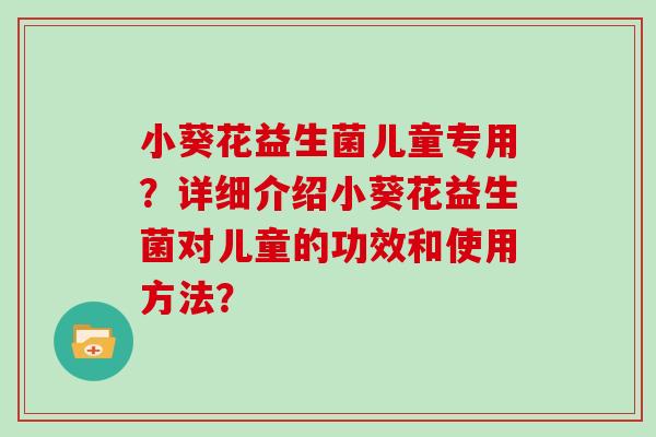 小葵花益生菌儿童专用？详细介绍小葵花益生菌对儿童的功效和使用方法？
