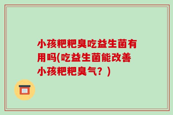 小孩粑粑臭吃益生菌有用吗(吃益生菌能改善小孩粑粑臭气？)