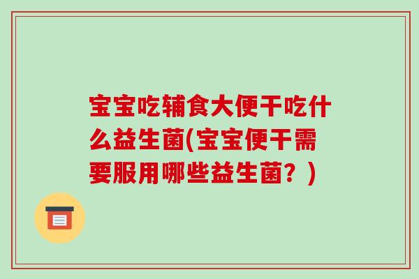 宝宝吃辅食大便干吃什么益生菌(宝宝便干需要服用哪些益生菌？)