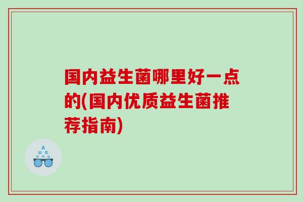 国内益生菌哪里好一点的(国内优质益生菌推荐指南)