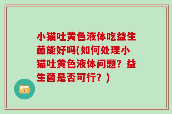 小猫吐黄色液体吃益生菌能好吗(如何处理小猫吐黄色液体问题?益生菌是否可行?) 小猫吐黄色液体吃益生菌能好吗(如何处理小猫吐黄色液体问题?益生菌是否可行?)