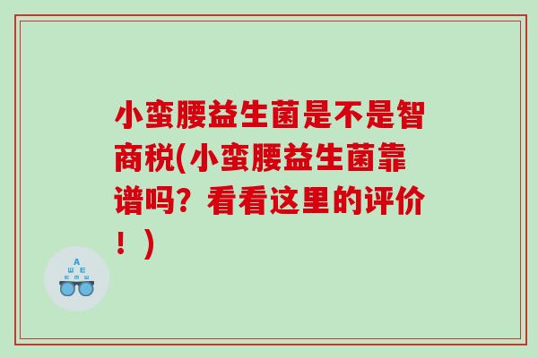 小蛮腰益生菌是不是智商税(小蛮腰益生菌靠谱吗?看看这里的评价!) 小蛮腰益生菌是不是智商税(小蛮腰益生菌靠谱吗?看看这里的评价!)