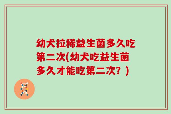 幼犬拉稀益生菌多久吃第二次(幼犬吃益生菌多久才能吃第二次？)