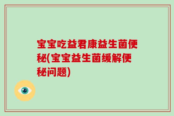 宝宝吃益君康益生菌便秘(宝宝益生菌缓解便秘问题)