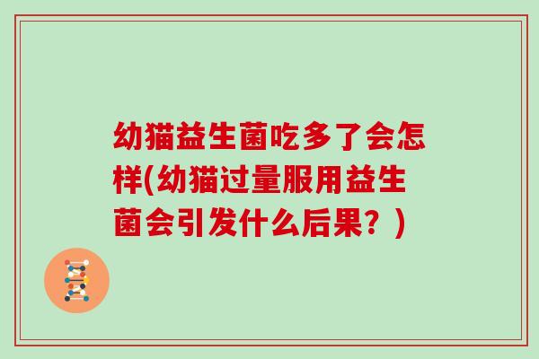 幼猫益生菌吃多了会怎样(幼猫过量服用益生菌会引发什么后果？)