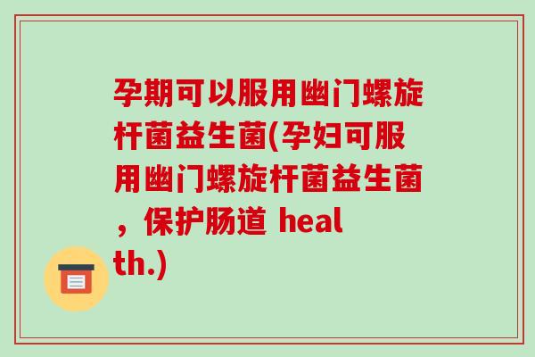 孕期可以服用幽门螺旋杆菌益生菌(孕妇可服用幽门螺旋杆菌益生菌，保护肠道 health.)