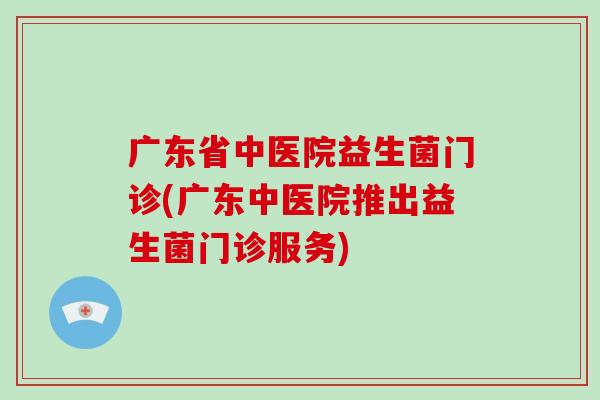 广东省中医院益生菌门诊(广东中医院推出益生菌门诊服务)