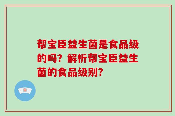 帮宝臣益生菌是食品级的吗？解析帮宝臣益生菌的食品级别？
