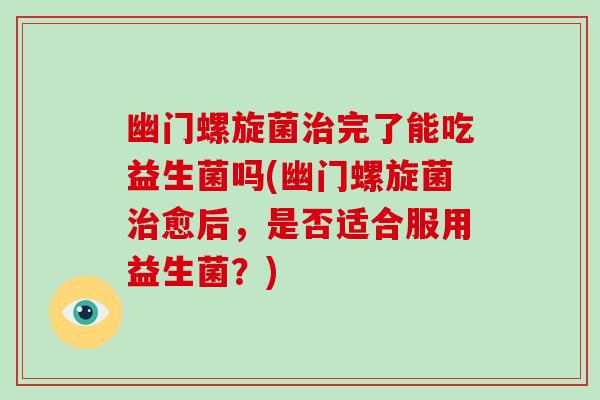 幽门螺旋菌治完了能吃益生菌吗(幽门螺旋菌治愈后，是否适合服用益生菌？)