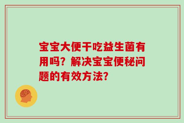 宝宝大便干吃益生菌有用吗？解决宝宝便秘问题的有效方法？