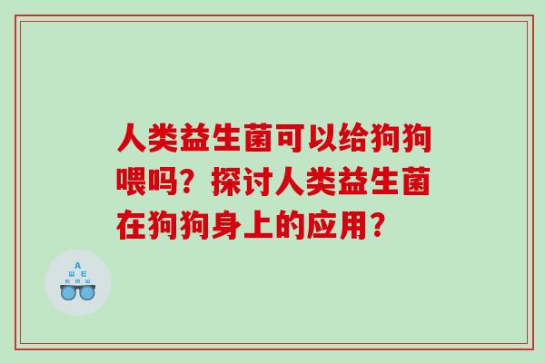 人类益生菌可以给狗狗喂吗？探讨人类益生菌在狗狗身上的应用？
