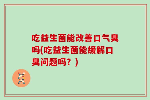 吃益生菌能改善口气臭吗(吃益生菌能缓解口臭问题吗？)