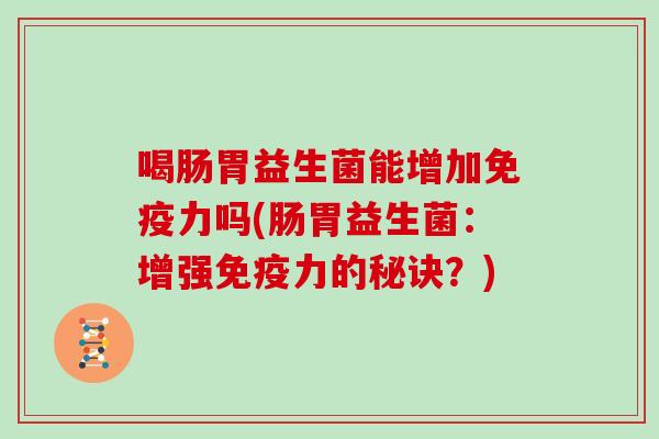 喝肠胃益生菌能增加免疫力吗(肠胃益生菌：增强免疫力的秘诀？)