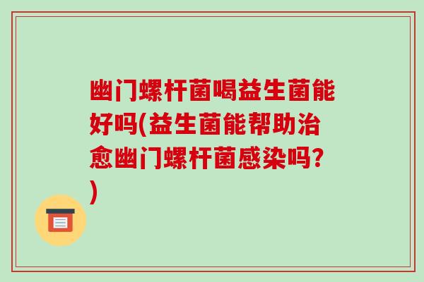 幽门螺杆菌喝益生菌能好吗(益生菌能帮助治愈幽门螺杆菌感染吗？)