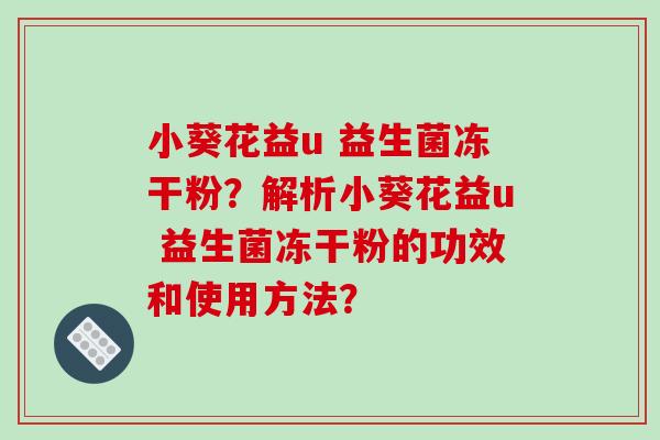 小葵花益u 益生菌冻干粉？解析小葵花益u 益生菌冻干粉的功效和使用方法？
