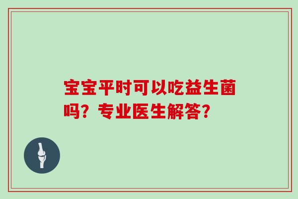 宝宝平时可以吃益生菌吗？专业医生解答？