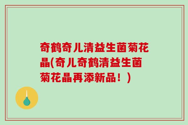 奇鹤奇儿清益生菌菊花晶(奇儿奇鹤清益生菌菊花晶再添新品！)