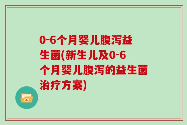 0-6个月婴儿腹泻益生菌(新生儿及0-6个月婴儿腹泻的益生菌治疗方案)