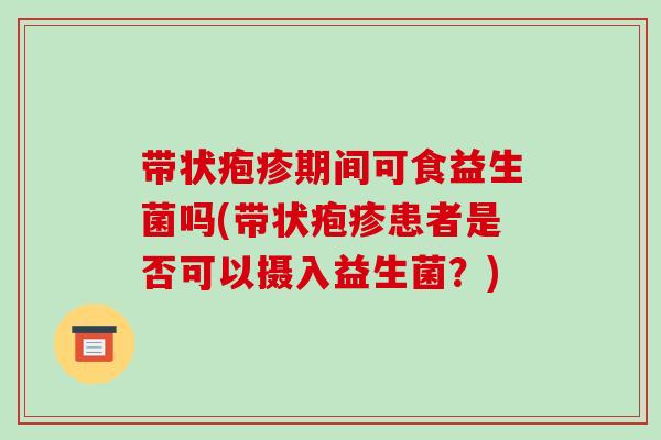 带状疱疹期间可食益生菌吗(带状疱疹患者是否可以摄入益生菌？)