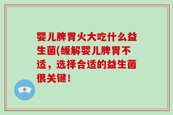 婴儿脾胃火大吃什么益生菌(缓解婴儿脾胃不适,选择合适的益生菌很关键! 婴儿脾胃火大吃什么益生菌(缓解婴儿脾胃不适,选择合适的益生菌很关键!