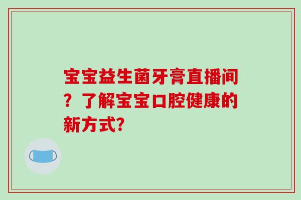 宝宝益生菌牙膏直播间？了解宝宝口腔健康的新方式？