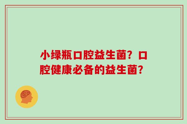 小绿瓶口腔益生菌？口腔健康必备的益生菌？