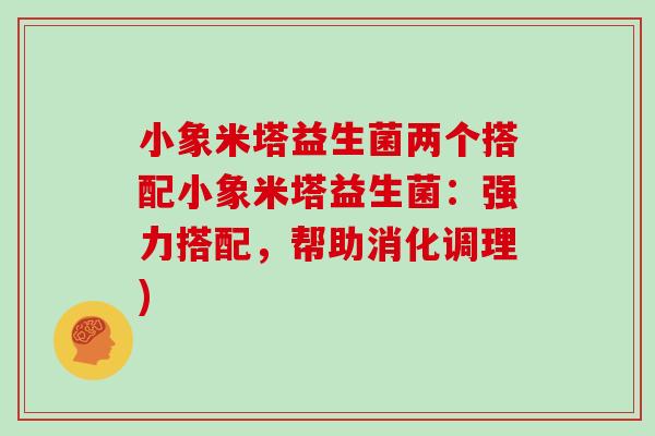 小象米塔益生菌两个搭配小象米塔益生菌：强力搭配，帮助消化调理)