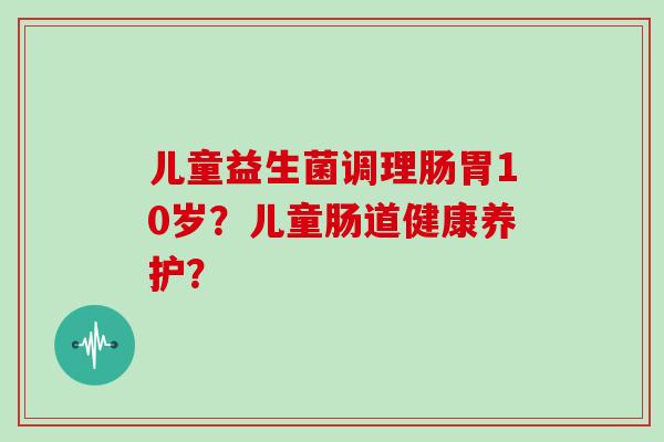 儿童益生菌调理肠胃10岁？儿童肠道健康养护？