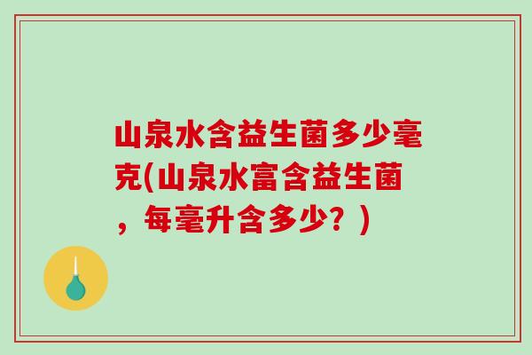 山泉水含益生菌多少毫克(山泉水富含益生菌，每毫升含多少？)