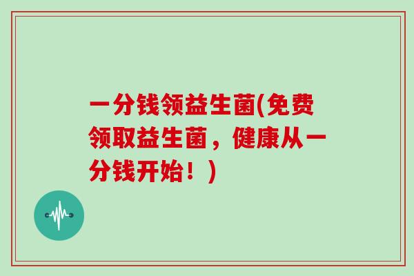 一分钱领益生菌(免费领取益生菌，健康从一分钱开始！)