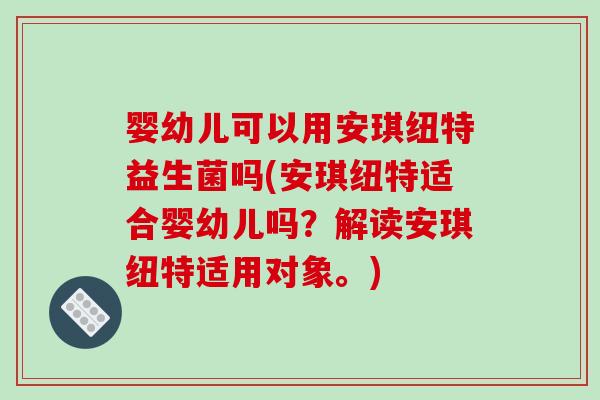 婴幼儿可以用安琪纽特益生菌吗(安琪纽特适合婴幼儿吗？解读安琪纽特适用对象。)